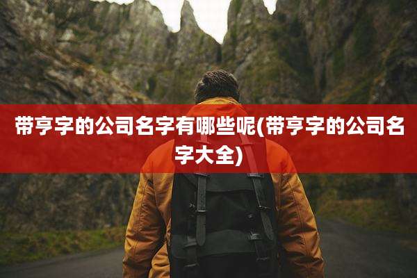 带亨字的公司名字有哪些呢(带亨字的公司名字大全)