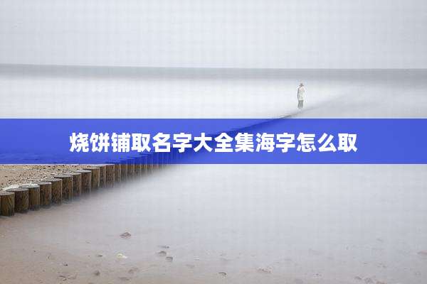 烧饼铺取名字大全集海字怎么取