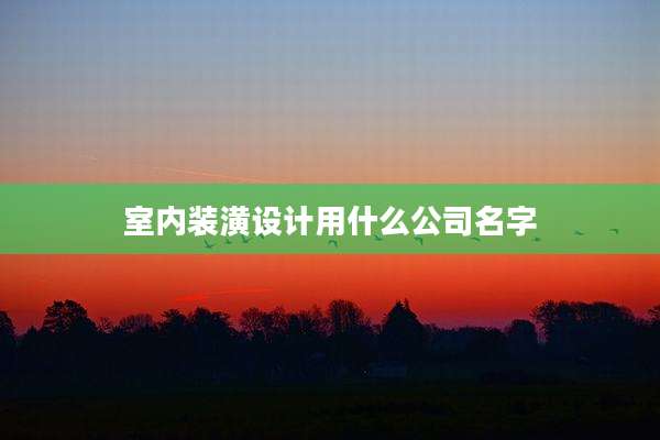 室内装潢设计用什么公司名字
