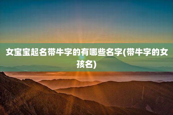 女宝宝起名带牛字的有哪些名字(带牛字的女孩名)