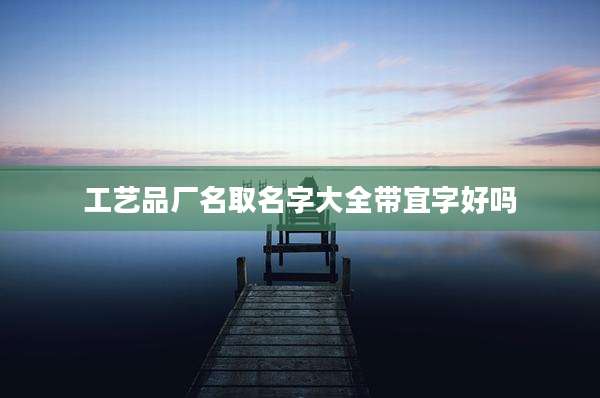 工艺品厂名取名字大全带宜字好吗