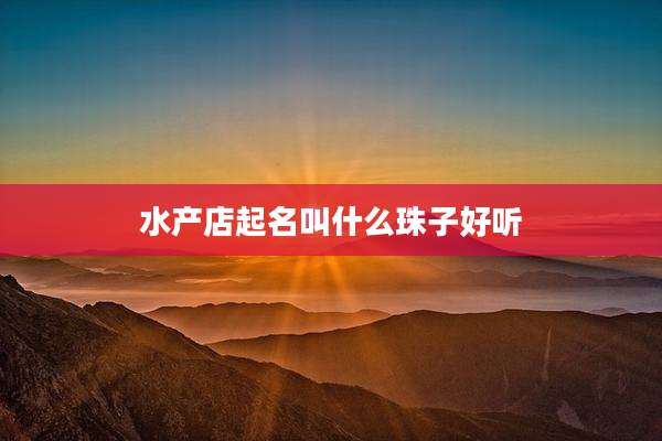 水产店起名叫什么珠子好听