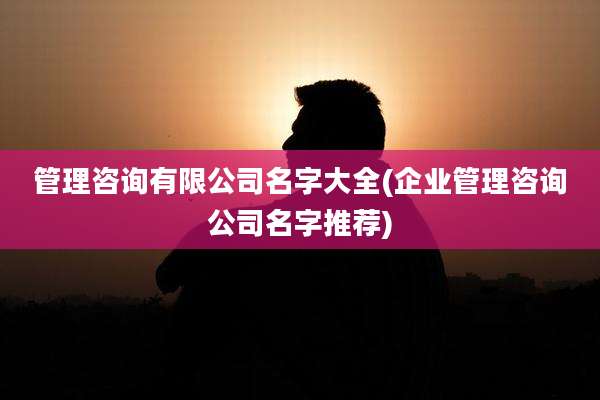 管理咨询有限公司名字大全(企业管理咨询公司名字推荐)