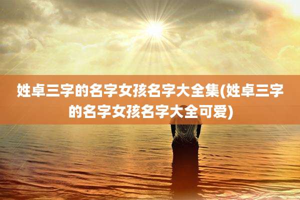 姓卓三字的名字女孩名字大全集(姓卓三字的名字女孩名字大全可爱)