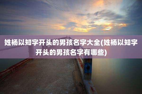 姓杨以知字开头的男孩名字大全(姓杨以知字开头的男孩名字有哪些)