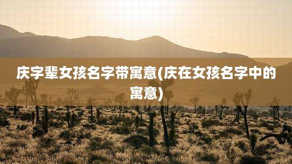 庆字辈女孩名字带寓意(庆在女孩名字中的寓意)