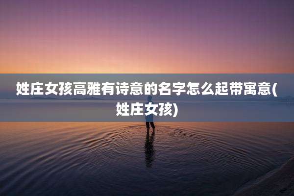 姓庄女孩高雅有诗意的名字怎么起带寓意(姓庄女孩)