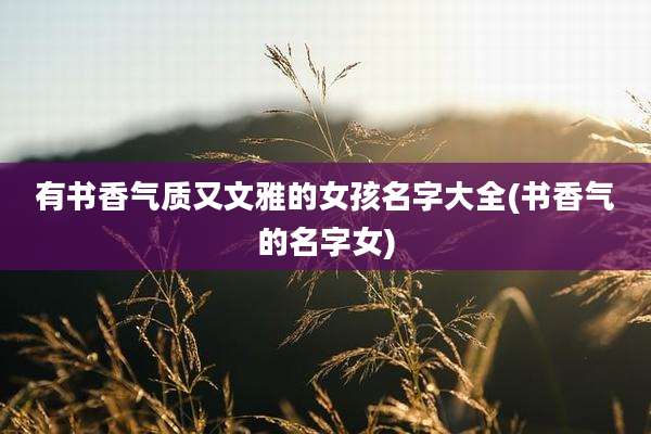 有书香气质又文雅的女孩名字大全(书香气的名字女)