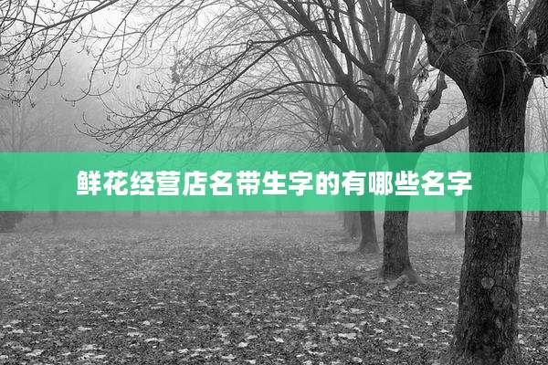 鲜花经营店名带生字的有哪些名字