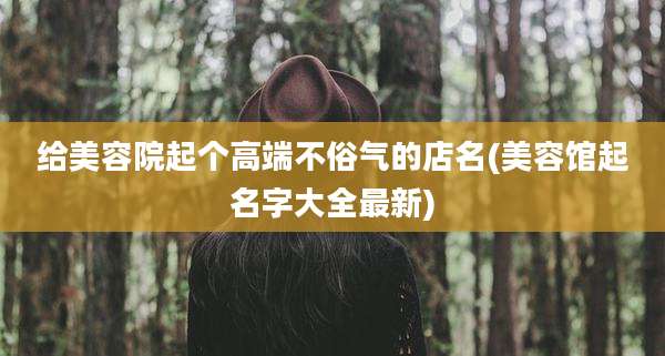 给美容院起个高端不俗气的店名(美容馆起名字大全最新)