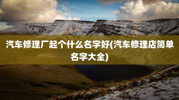 汽车修理厂起个什么名字好(汽车修理店简单名字大全)