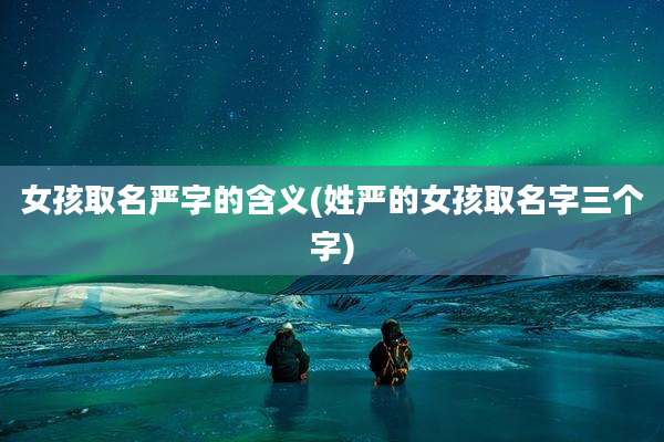 女孩取名严字的含义(姓严的女孩取名字三个字)