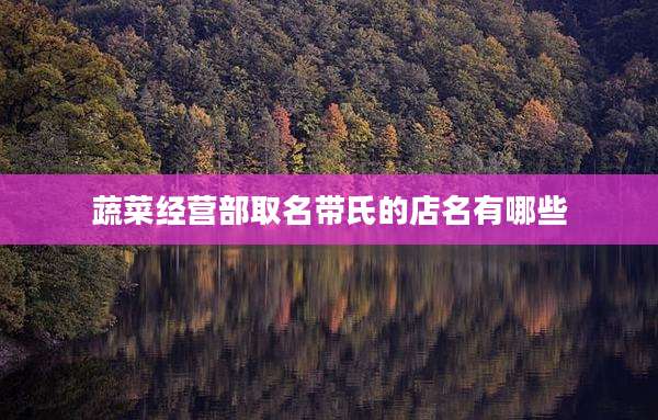 蔬菜经营部取名带氏的店名有哪些