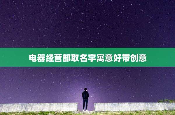 电器经营部取名字寓意好带创意