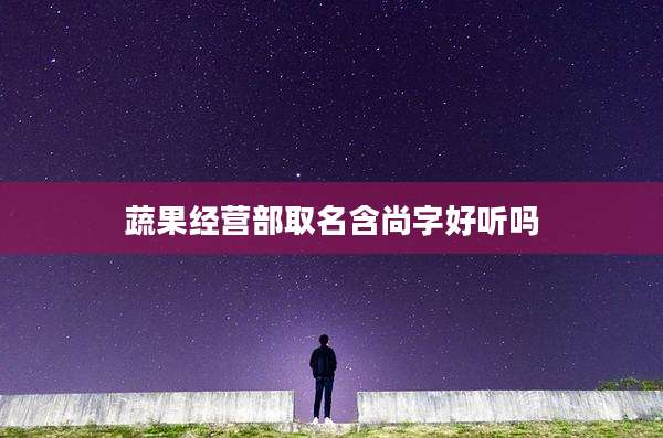蔬果经营部取名含尚字好听吗