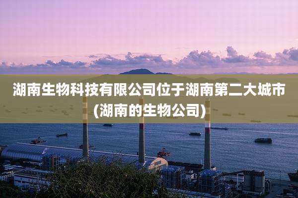 湖南生物科技有限公司位于湖南第二大城市(湖南的生物公司)
