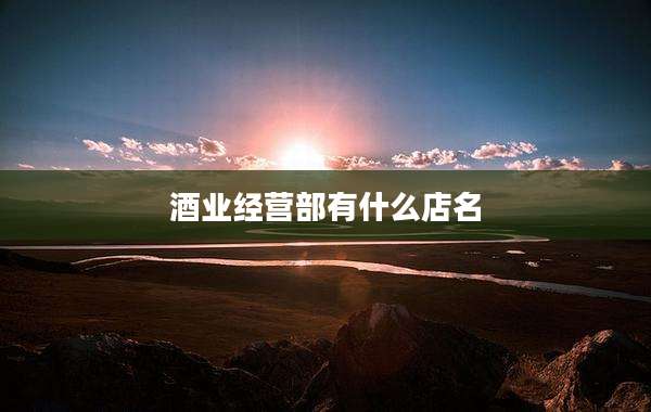 酒业经营部有什么店名
