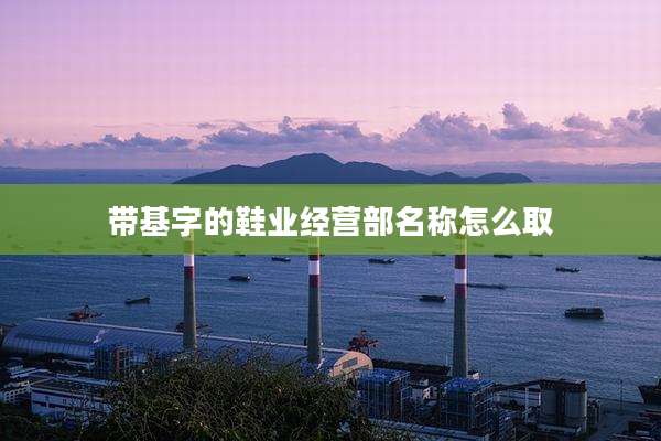 带基字的鞋业经营部名称怎么取
