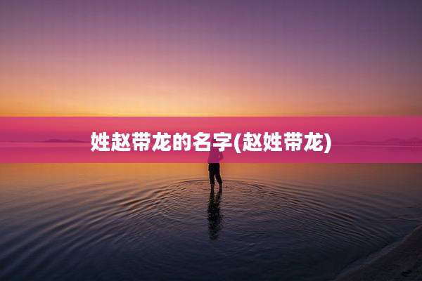 姓赵带龙的名字(赵姓带龙)