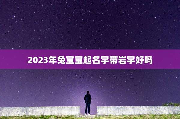 2023年兔宝宝起名字带岩字好吗