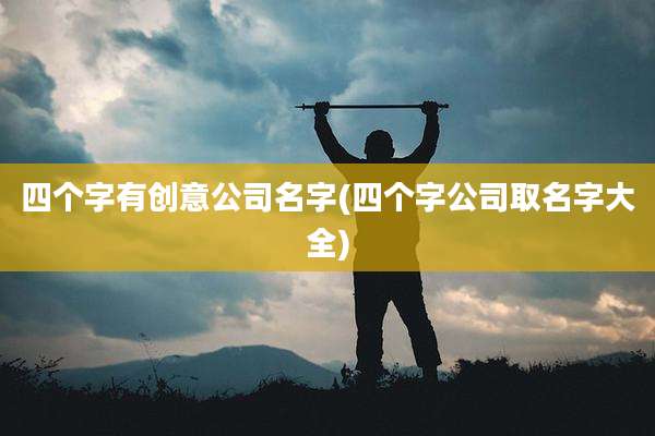 四个字有创意公司名字(四个字公司取名字大全)