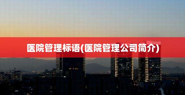 医院管理标语(医院管理公司简介)