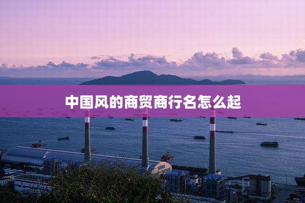 中国风的商贸商行名怎么起