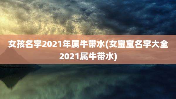 女孩名字2021年属牛带水(女宝宝名字大全2021属牛带水)