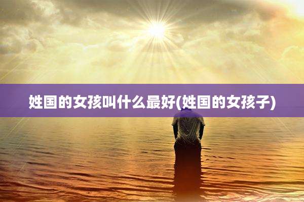 姓国的女孩叫什么最好(姓国的女孩子)