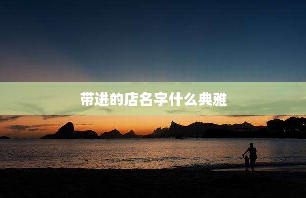 带进的店名字什么典雅