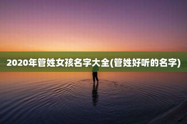 2020年管姓女孩名字大全(管姓好听的名字)