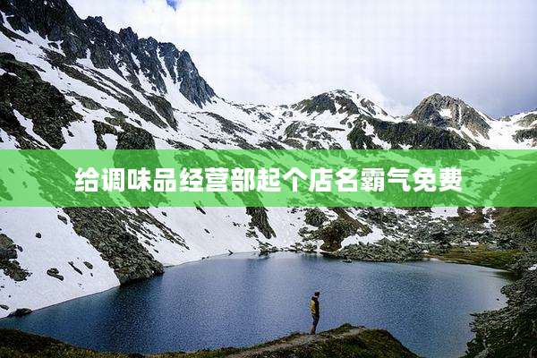 给调味品经营部起个店名霸气免费