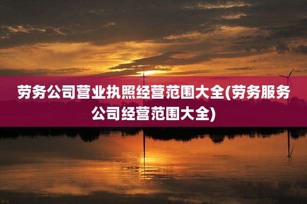劳务公司营业执照经营范围大全(劳务服务公司经营范围大全)