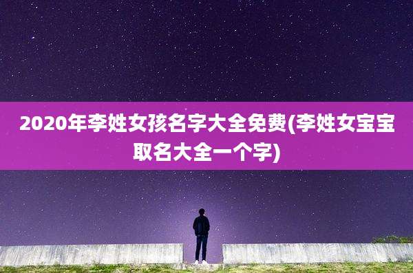 2020年李姓女孩名字大全免费(李姓女宝宝取名大全一个字)
