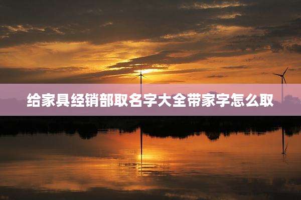 给家具经销部取名字大全带家字怎么取