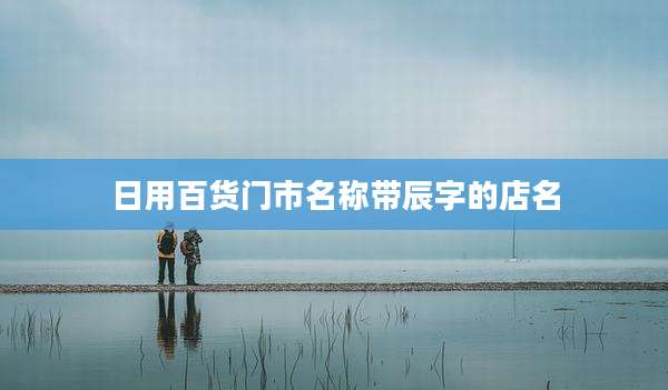 日用百货门市名称带辰字的店名