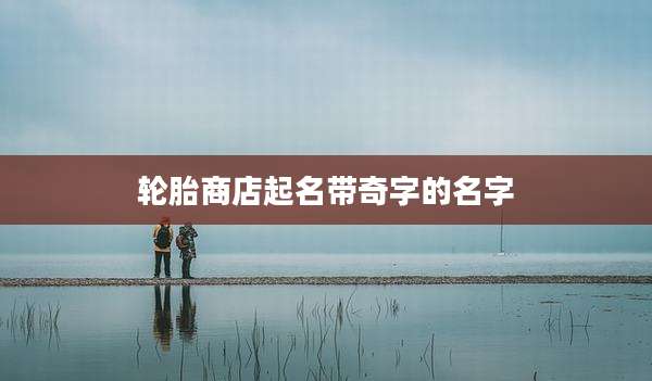 轮胎商店起名带奇字的名字