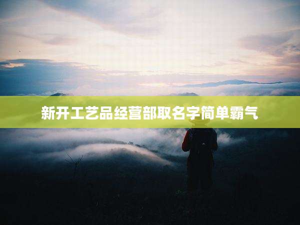 新开工艺品经营部取名字简单霸气