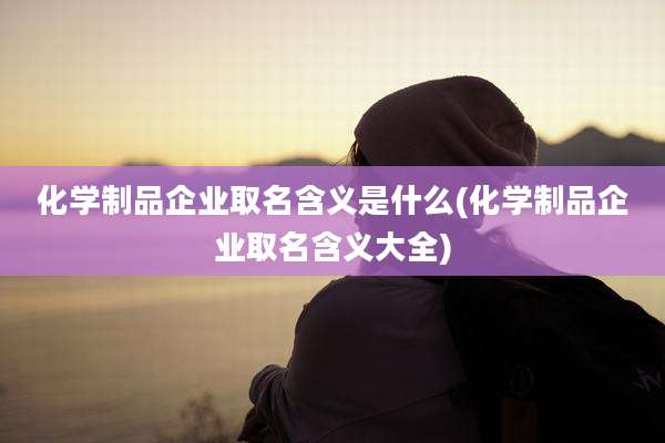 化学制品企业取名含义是什么(化学制品企业取名含义大全)