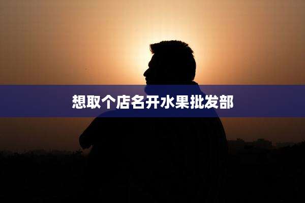 想取个店名开水果批发部
