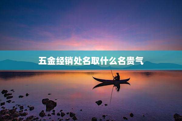 五金经销处名取什么名贵气