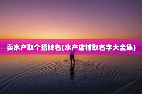 卖水产取个招牌名(水产店铺取名字大全集)