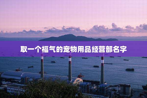 取一个福气的宠物用品经营部名字