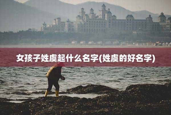 女孩子姓虞起什么名字(姓虞的好名字)
