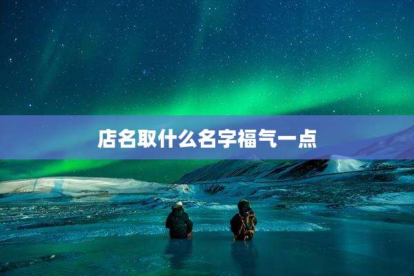 店名取什么名字福气一点
