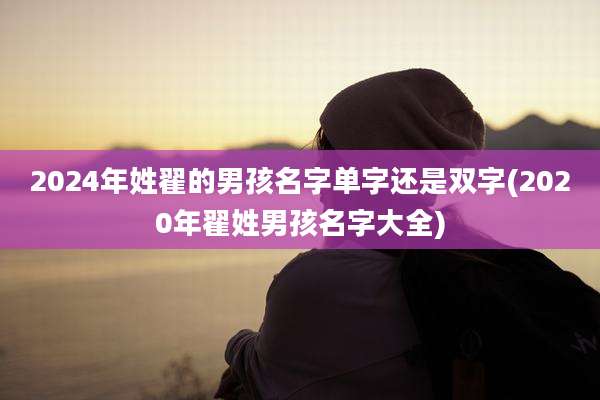 2024年姓翟的男孩名字单字还是双字(2020年翟姓男孩名字大全)