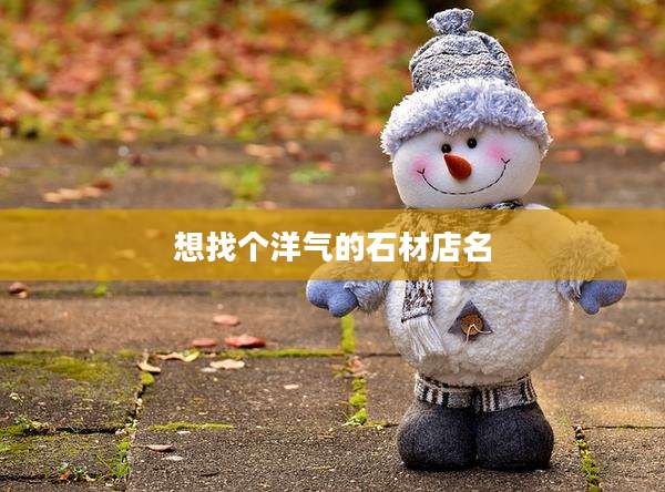 想找个洋气的石材店名