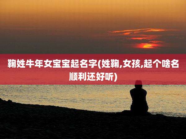 鞠姓牛年女宝宝起名字(姓鞠,女孩,起个啥名顺利还好听)