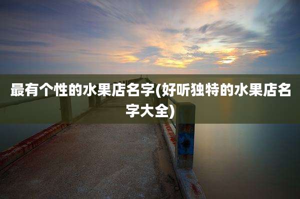 最有个性的水果店名字(好听独特的水果店名字大全)