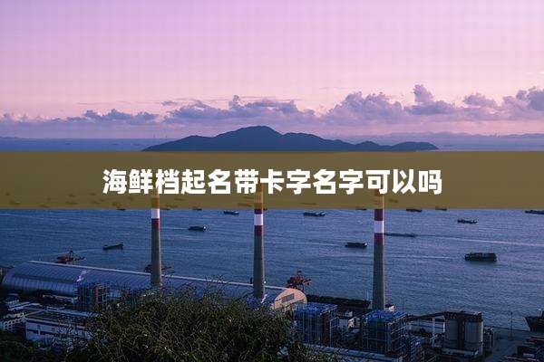 海鲜档起名带卡字名字可以吗
